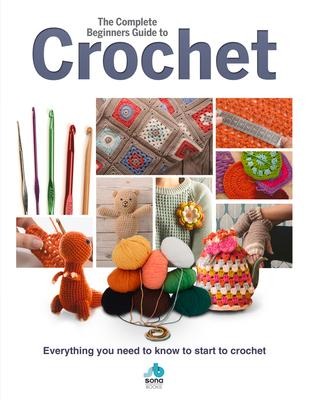 The Complete Beginners Guide to Crochet: Everything you need to know to start to crochet
