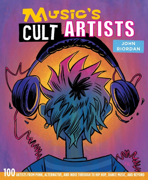 Musics Cult Artists: 100 Artists from Punk, Alternative, and Indie Through to Hip-Hop, Dance Music, and Beyond