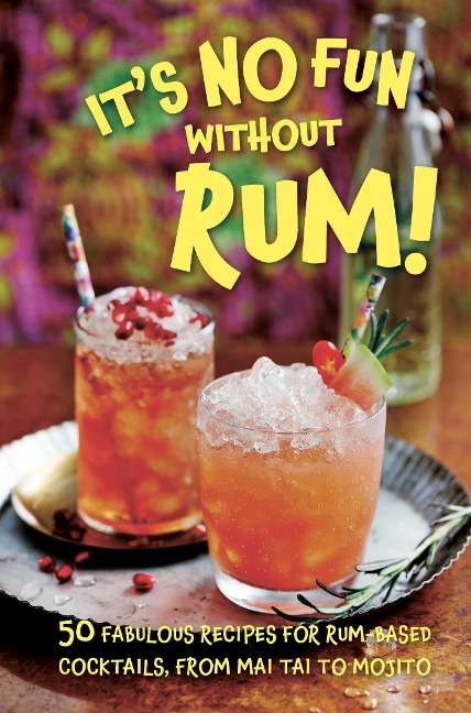 Its No Fun Without Rum!: 50 Fabulous Recipes for Rum-Based Cocktails, from Mai Tai to Mojito