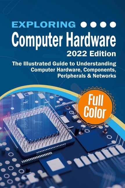 Exploring Computer Hardware - 2022 Edition: The Illustrated Guide to Understanding Computer Hardware, Components, Peripherals & Networks