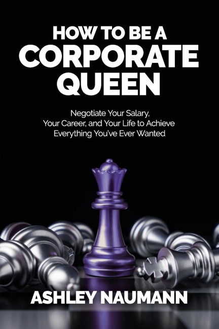 How to be a Corporate Queen: Negotiate Your Salary, Your Career, and Your Life to Achieve Everything Youve Ever Wanted