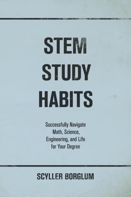 STEM Study Habits: Successfully Navigate Math, Science, Engineering, and Life for Your Degree