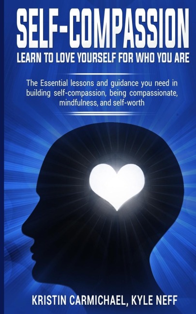 Self-Compassion: Learn to Love yourself for Who you Are: The Essential Lessons and Guidance you Need in Building self-Compassion, Being Compassionate, Mindfulness, and Self-Worth