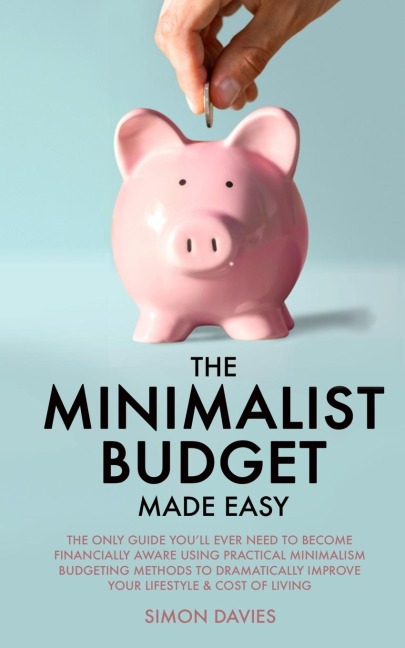 The Minimalist Budget Made Easy: The Only Guide Youll Ever Need To Become Financially Aware Using Practical Minimalism Budgeting Methods To Dramatically Improve Your Lifestyle & Cost of Living