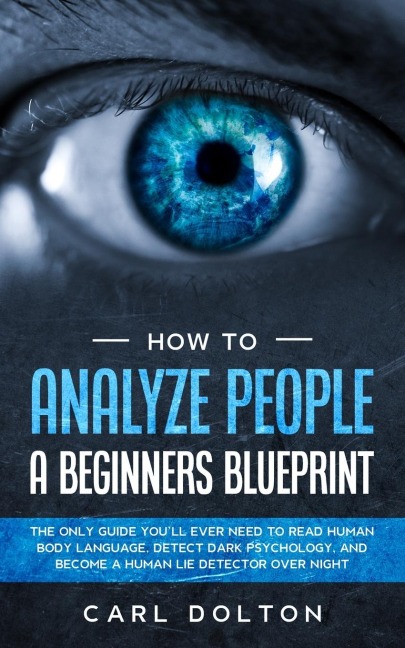 How To Analyze People A Beginners Blueprint: : The Only Guide Youll Ever Need to Read Human Body Language, Detect Dark Psychology, and Become a Human Lie Detector Over Night