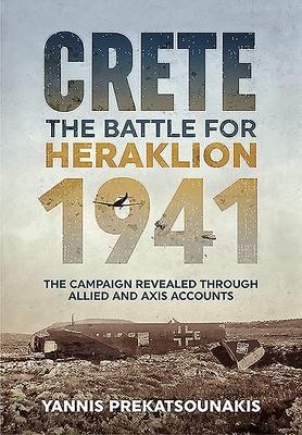 The Battle for Heraklion Crete 1941: The Campaign Revealed Through Allied and Axis Accounts