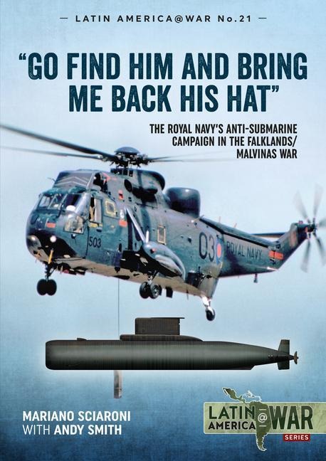 Go Find Him and Bring Me Back His Hat: The Royal Navys Anti-Submarine Campaign in the Falklands/Malvinas War