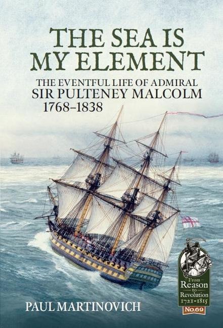 The Sea Is My Element: The Eventful Life of Admiral Sir Pulteney Malcolm, 1766-1838