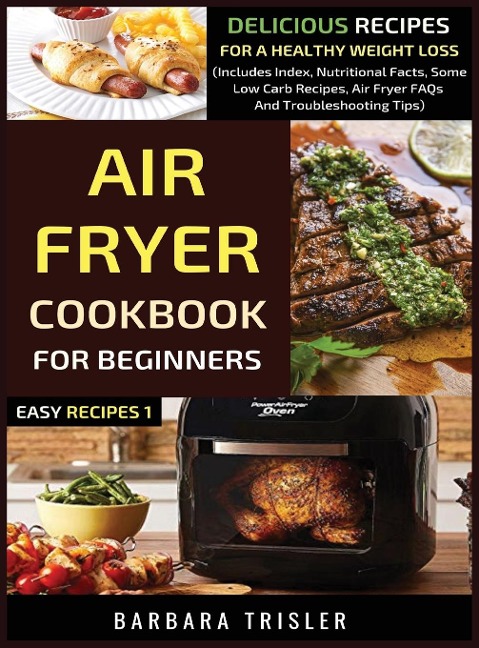 Air Fryer Cookbook For Beginners: Delicious Recipes For A Healthy Weight Loss (Includes Index, Nutritional Facts, Some Low Carb Recipes, Air Fryer FAQs And Troubleshooting Tips)