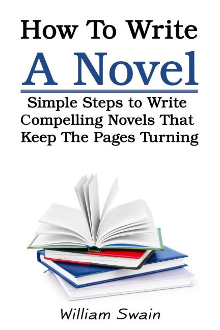 How To Write A Novel: Simple Steps to Write Compelling Novels That Keep The Pages Turning