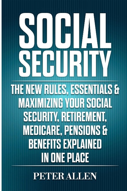 Social Security: The New Rules, Essentials & Maximizing Your Social Security, Retirement, Medicare, Pensions & Benefits Explained In One Place