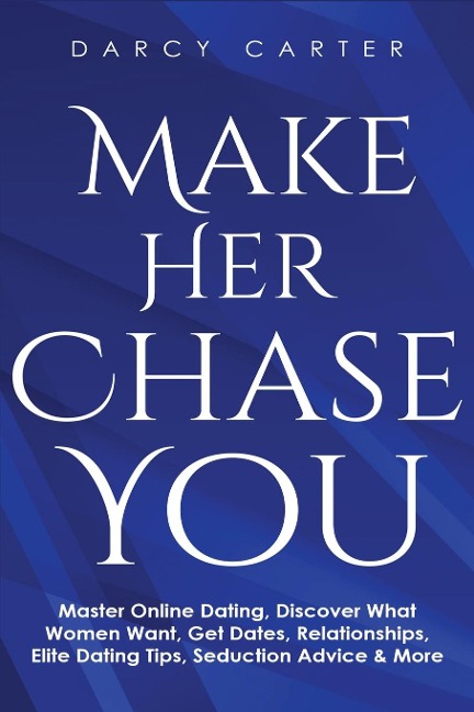 Make Her Chase You: Master Online Dating, Discover What Women Want, Get Dates, Relationships, Elite Dating Tips, Seduction Advice & More