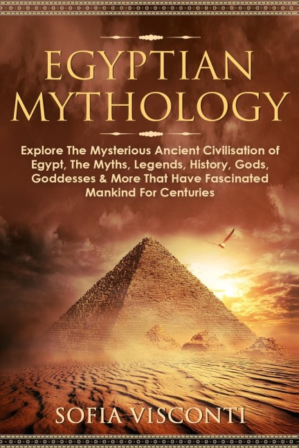 Egyptian Mythology: Explore The Mysterious Ancient Civilisation of Egypt, The Myths, Legends, History, Gods, Goddesses & More That Have Fascinated Mankind For Centuries: Explore The Mysterious Ancient Civilisation of Egypt, The Myths, Legends, History, Go