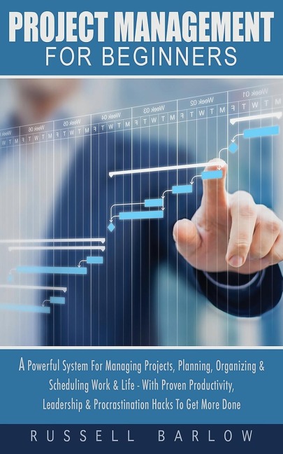 Project Management For Beginners: A Powerful System For Managing Projects, Planning, Organizing & Scheduling Work & Life - With Proven Productivity, Leadership ... & Procrastination Hacks To Get More Done