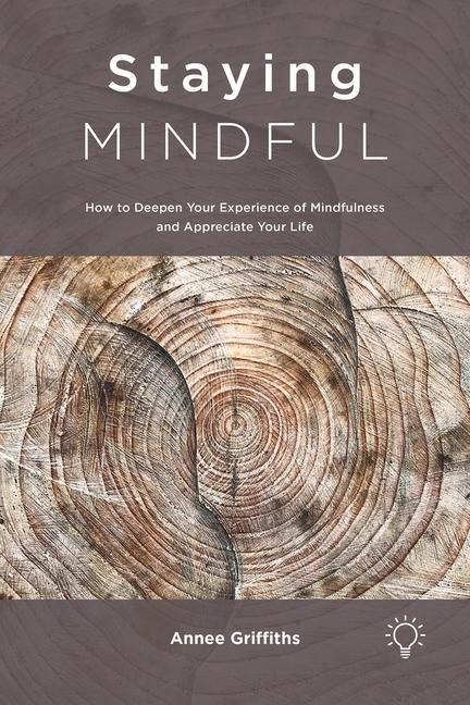 Staying Mindful: How to Deepen Your Experience of Mindfulness and Appreciate Your Life