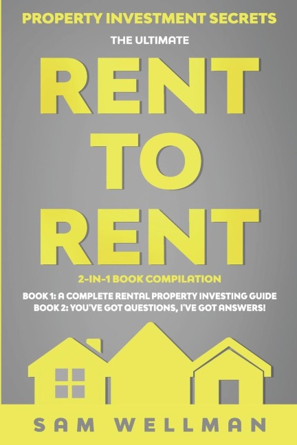 Property Investment Secrets - The Ultimate Rent To Rent 2-in-1 Book Compilation - Book 1: A Complete Rental Property Investing Guide - Book 2: Youve Got Questions, Ive Got Answers!: Using HMOs and Sub-Letting to Build a Passive Income - Financial Freed