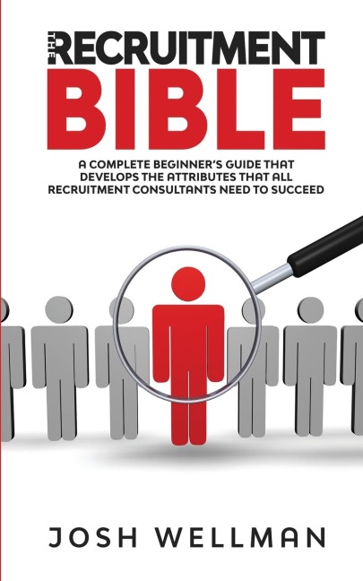 The Recruitment Bible: A Complete Beginner's Guide That Develops The Attributes That All Recruitment Consultants Need To Succeed