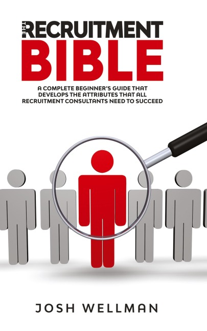 The Recruitment Bible: A Complete Beginner's Guide That Develops The Attributes That All Recruitment Consultants Need To Succeed