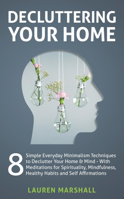 Decluttering Your Home: 8 Simple Everyday Minimalism Techniques to Declutter Your Home & Mind - With Meditations for Spirituality, Mindfulness, Healthy Habits and Self Affirmations