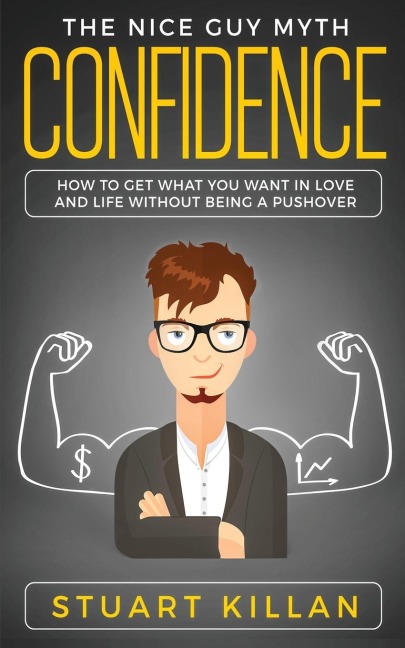 Confidence: The Nice Guy Myth - How to Get What You Want in Love and Life without Being a Pushover