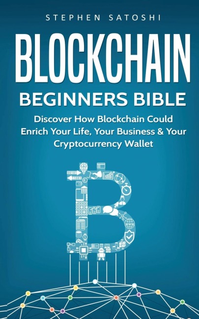 Blockchain Beginners Bible: Discover How Blockchain Could Enrich Your Life, Your Business & Your Cryptocurrency Wallet