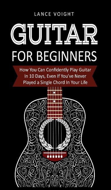 Guitar for Beginners: : How You Can Confidently Play Guitar In 10 Days, Even If Youve Never Played a Single Chord In Your Life