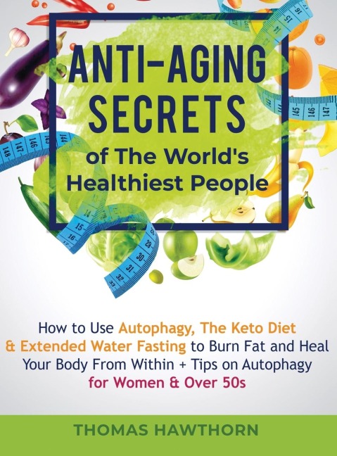 Anti-Aging Secrets of The Worlds Healthiest People: How to Use Autophagy, The Keto Diet & Extended Water Fasting to Burn Fat and Heal Your Body From Within + Tips on Autophagy for Women & Over 50s