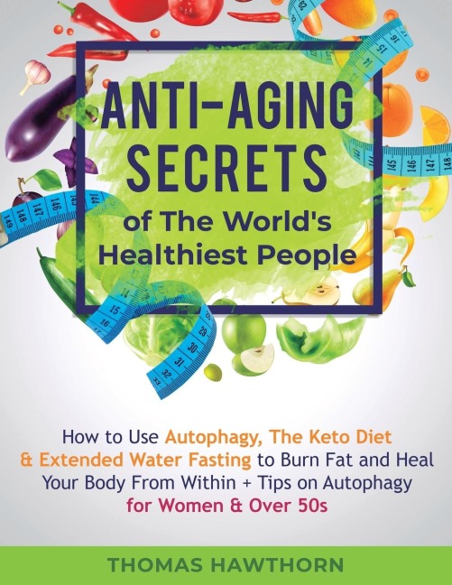 Anti-Aging Secrets of The Worlds Healthiest People: How to Use Autophagy, The Keto Diet & Extended Water Fasting to Burn Fat and Heal Your Body From Within + Tips on Autophagy for Women & Over 50s