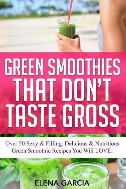 Green Smoothies That Dont Taste Gross: Over 50 Sexy & Filling, Delicious & Nutritious Green Smoothie Recipes You Will LOVE!