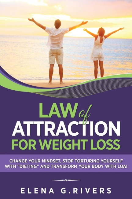 Law of Attraction for Weight Loss: Change Your Relationship with Food, Stop Torturing Yourself with Dieting and Transform Your Body with LOA!