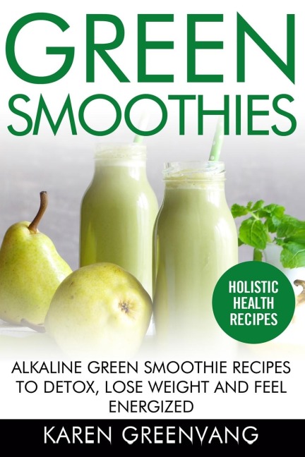 Green Smoothies: Alkaline Green Smoothie Recipes to Detox, Lose Weight, and Feel Energized