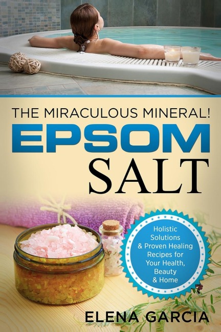 Epsom Salt: The Miraculous Mineral!: Holistic Solutions & Proven Healing Recipes for Health, Beauty & Home
