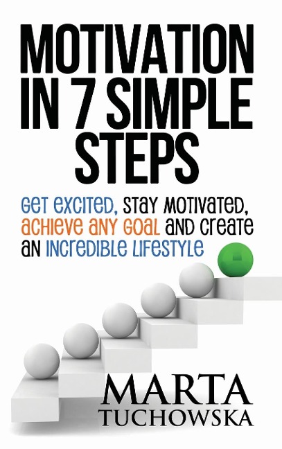 Motivation in 7 Simple Steps: Get Excited, Stay Motivated, Achieve Any Goal and Create an Incredible Lifestyle!