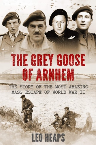 The Grey Goose of Arnhem The Story of the Most Amazing Mass Escape of World War II