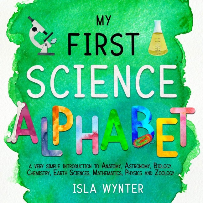 My First Science Alphabet: A Very Simple Introduction to Anatomy, Astronomy, Biology, Chemistry, Earth Sciences, Mathematics, Physics and Zoology