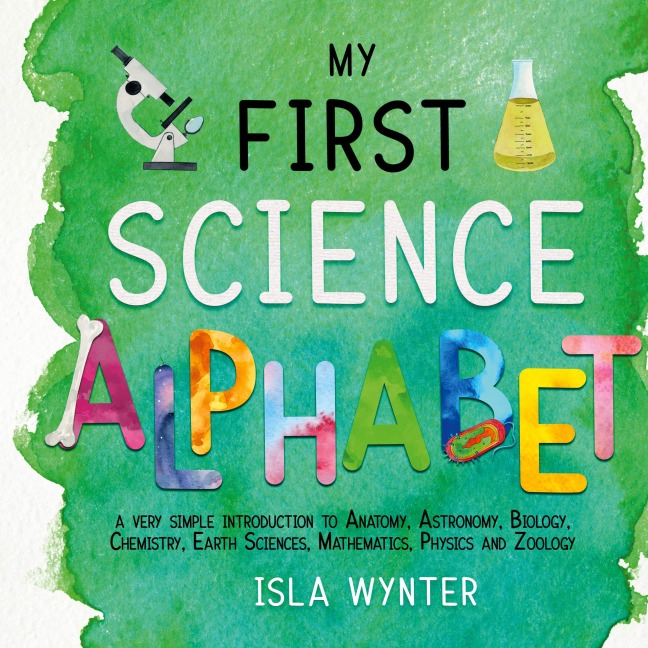 My First Science Alphabet: A Very Simple Introduction to Anatomy, Astronomy, Biology, Chemistry, Earth Sciences, Mathematics, Physics and Zoology