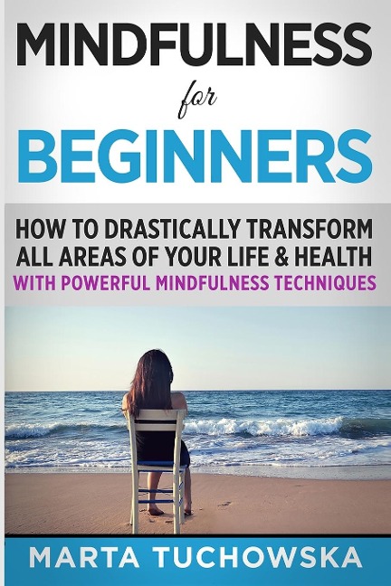Mindfulness for Beginners: How to Drastically Transform All Areas of Your Life & Health with Powerful Mindfulness Techniques