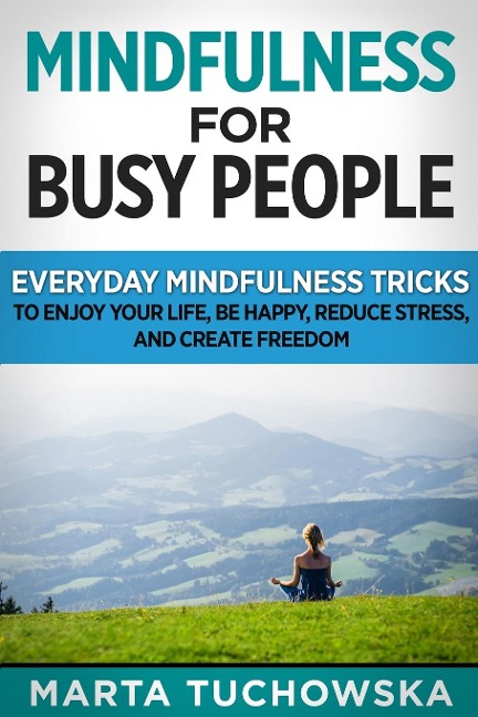 Mindfulness for Busy People: Everyday Mindfulness Tricks to Enjoy Your Life, Be Happy, Reduce Stress and Create Freedom