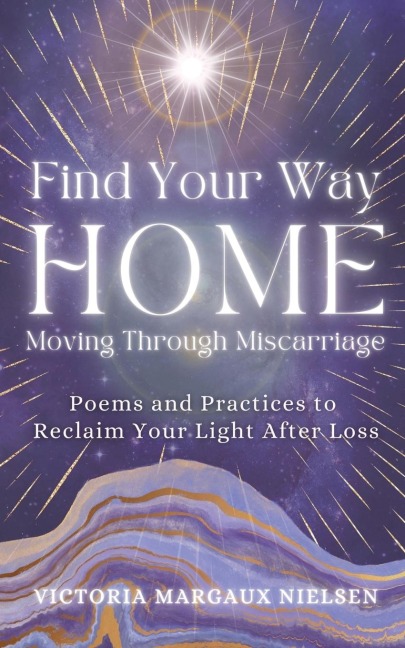 Find Your Way Home: Moving Through Miscarriage (Poems and Practices to Reclaim Your Light After Loss)