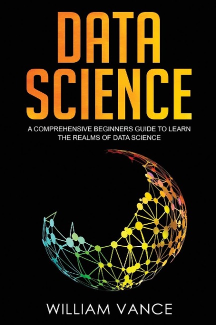 Data Science: A Comprehensive Beginners Guide to Learn the Realms of Data Science