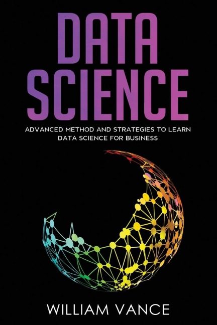 DATA SCIENCE: Advanced Method And Strategies To Learn Data Science For Business