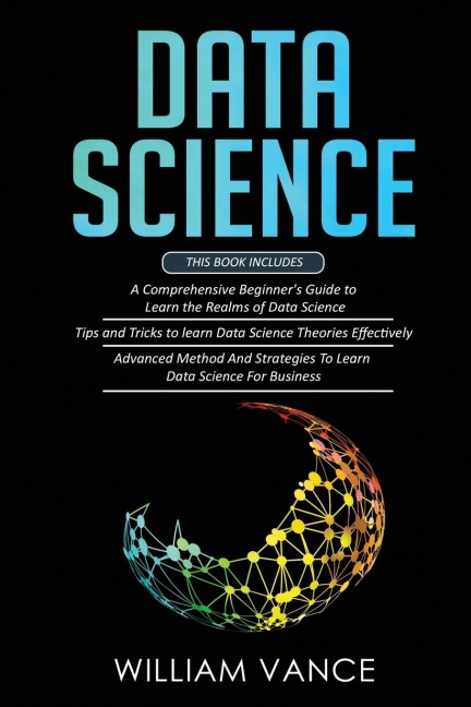 DATA SCIENCE: 3 Book in 1 - Beginners Guide to Learn the Realms Of Data Science + Tips and Tricks to Learn The Theories Effectively+ Advanced Method Strategies For Business