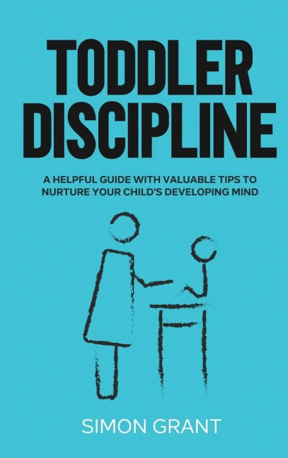 Toddler Discipline: A Helpful Guide With Valuable Tips to Nurture Your Childs Developing Mind