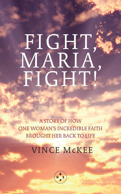 Fight Maria, Fight!: A Story of How One Womans Incredible Faith Brought Her Back To Life