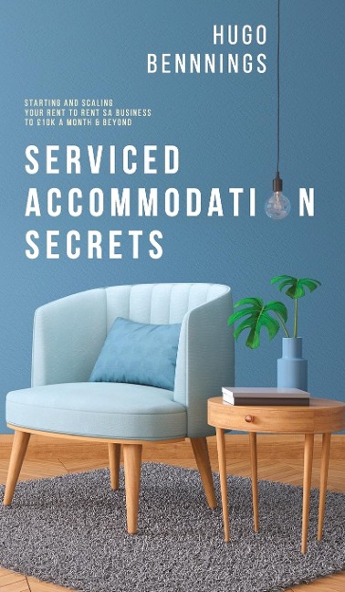 Serviced Accommodation Secrets: Starting and Scaling Your Rent to Rent SA Business to £10K a Month &amp; Beyond