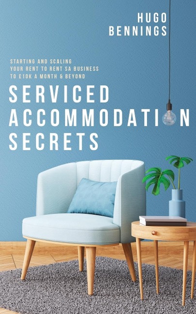 Serviced Accommodation Secrets: Starting and Scaling Your Rent to Rent SA Business to £10K a Month &amp; Beyond