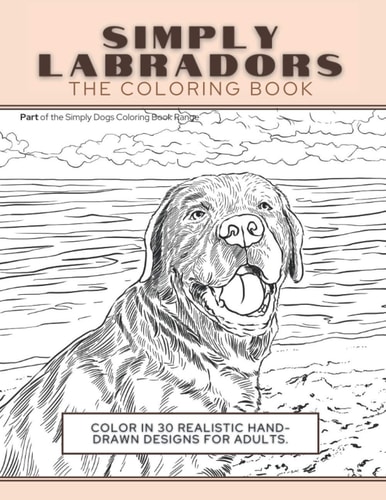 Simply Labradors The Coloring Book: Color In 30 Realistic Hand-Drawn Designs For Adults. A Creative and Fun Book for Yourself and Gift for Labrador Retriever Lovers.