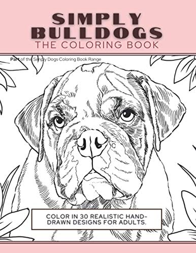 Simply Bulldogs The Coloring Book: Color In 30 Realistic Hand-Drawn Designs For Adults. A Creative and Fun Book for Yourself and Gift for Bulldog Lovers.