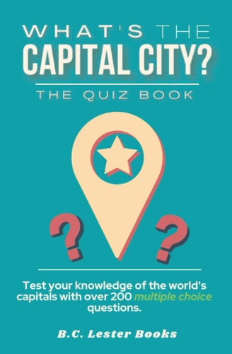 What's The Capital City? The Quiz Book Test Your Knowledge Of The World's Capitals With Over 200 Multiple Choice Questions! A Great Geography Gift For Kids And Adults.