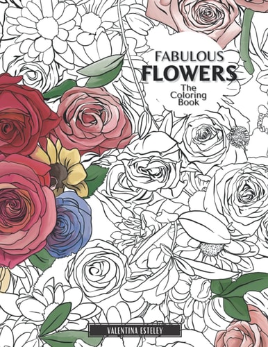 Fabulous Flowers The Coloring Book: Relax And Color In 30 Beautiful Illustrations Of Bloom, Bouquets, Garden Flowers, Floral Patterns And More.